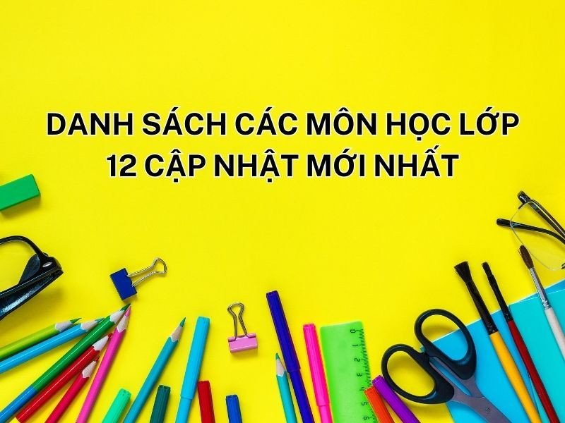 Tổng hợp danh sách các môn học lớp 12 cần nắm vững