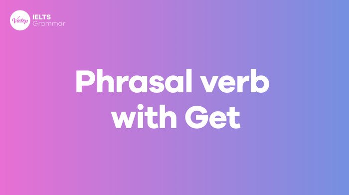 Bảng tổng hợp các phrasal verbs phổ biến với get và ví dụ minh họa cụm động từ