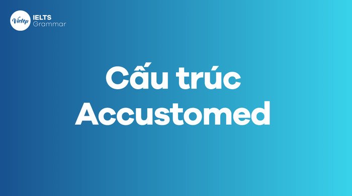 Các cấu trúc Accustomed thông dụng trong tiếng Anh