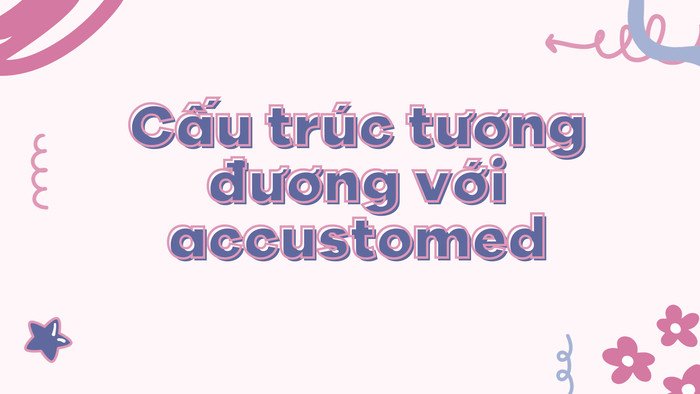 Các cấu trúc tiếng Anh đồng nghĩa với Accustomed
