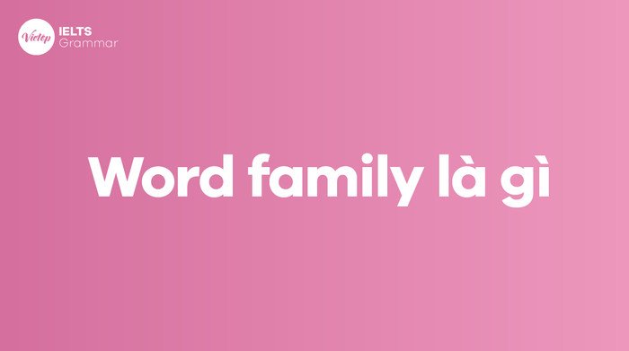Giải thích chi tiết khái niệm Word Family và các ví dụ cụ thể