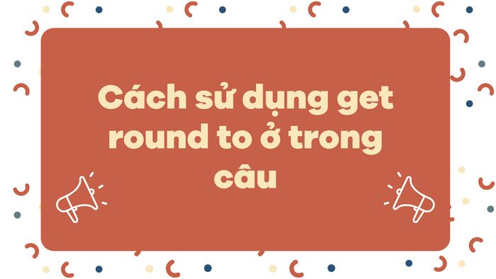 Hình ảnh minh họa cách áp dụng cấu trúc get round to + V-ing trong ngữ cảnh học tiếng Anh