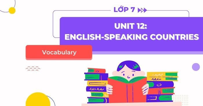 Học từ vựng tiếng Anh 7 Unit 12: Khám phá các quốc gia nói tiếng Anh và văn hóa đa dạng