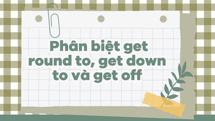Sơ đồ so sánh và phân biệt ý nghĩa giữa get round to, get down to và get off trong tiếng Anh