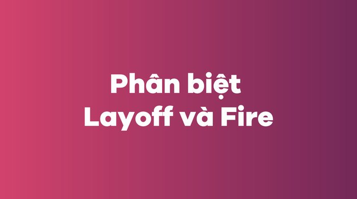 So sánh sự khác biệt cơ bản giữa layoff và fire, hai hình thức chấm dứt hợp đồng lao động.