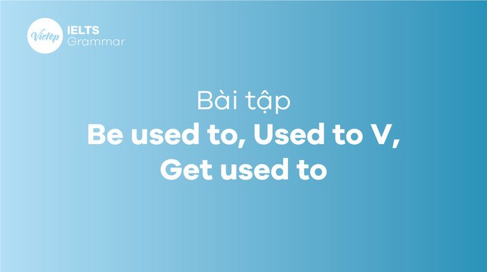 Thực hành bài tập cấu trúc Used to, Be used to, Get used to để thành thạo ngữ pháp