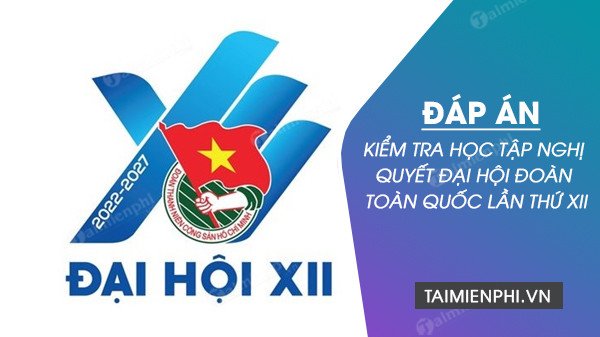 Tài liệu ôn thi đáp án kiểm tra học tập Nghị quyết Đại hội Đoàn toàn quốc lần thứ XII